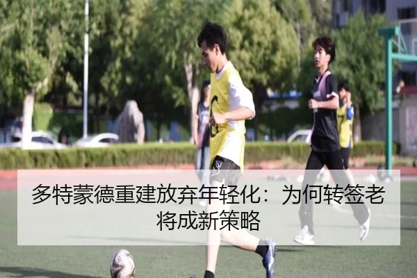 多特蒙德重建放弃年轻化：为何转签老将成新策略